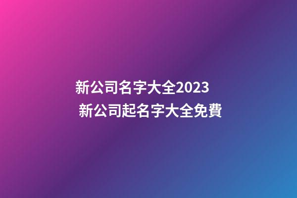 新公司名字大全2023 新公司起名字大全免費